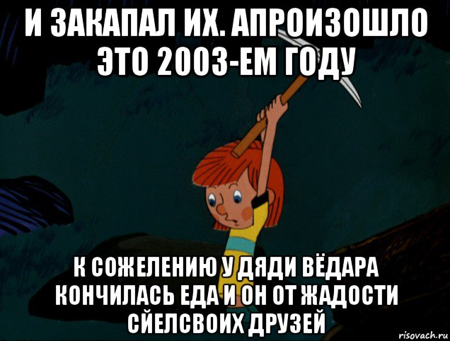 и закапал их. апроизошло это 2003-ем году к сожелению у дяди вёдара кончилась еда и он от жадости сйелсвоих друзей, Мем  Дядя Фёдор копает клад