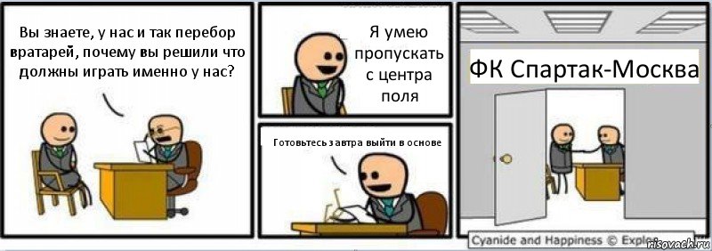 Вы знаете, у нас и так перебор вратарей, почему вы решили что должны играть именно у нас? Я умею пропускать с центра поля Готовьтесь завтра выйти в основе ФК Спартак-Москва