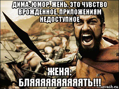 дима: юмор, жень, это чувство врожденное, приложениям недоступное женя: бляяяяяяяяяять!!!, Мем Это Спарта