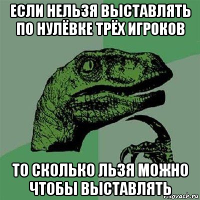 если нельзя выставлять по нулёвке трёх игроков то сколько льзя можно чтобы выставлять, Мем Филосораптор