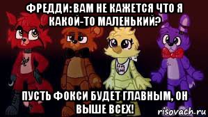 фредди: вам не кажется что я какой-то маленький? пусть фокси будет главным, он выше всех!, Мем Фнаф