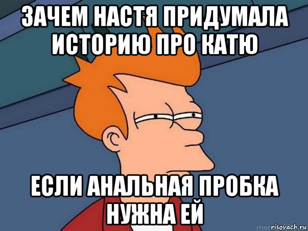 зачем настя придумала историю про катю если анальная пробка нужна ей, Мем  Фрай (мне кажется или)