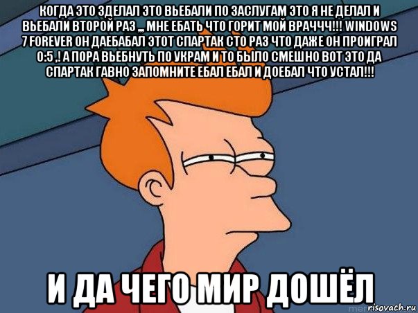 когда это зделал это вьебали по заслугам это я не делал и вьебали второй раз ,,, мне ебать что горит мой враччч!!! windows 7 forever он даебабал этот спартак сто раз что даже он проиграл 0:5 ,! а пора вьебнуть по украм и то было смешно вот это да спартак гавно запомните ебал ебал и доебал что устал!!! и да чего мир дошёл, Мем  Фрай (мне кажется или)