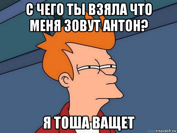 с чего ты взяла что меня зовут антон? я тоша ващет, Мем  Фрай (мне кажется или)