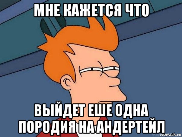 мне кажется что выйдет еше одна породия на андертейл, Мем  Фрай (мне кажется или)