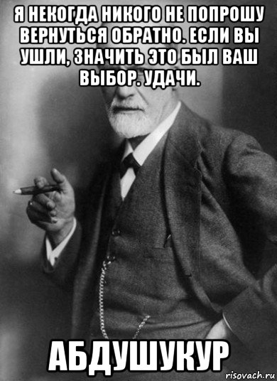 я некогда никого не попрошу вернуться обратно. если вы ушли, значить это был ваш выбор. удачи. абдушукур, Мем    Фрейд