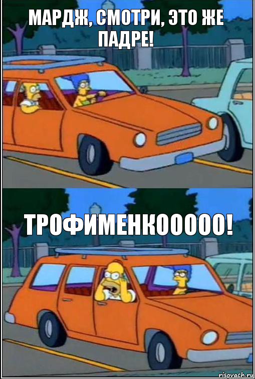 Мардж, смотри, это же падре! Трофименкооооо!