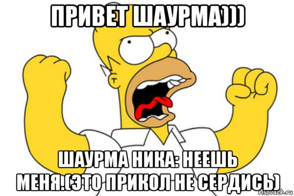 привет шаурма))) шаурма ника: неешь меня.(это прикол не сердись), Мем Разъяренный Гомер