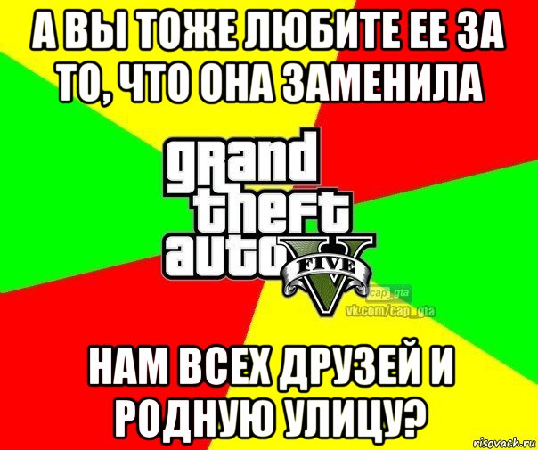 а вы тоже любите ее за то, что она заменила нам всех друзей и родную улицу?