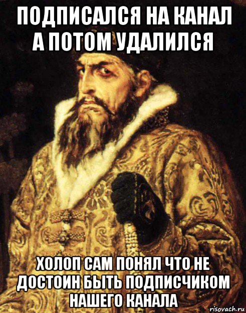 подписался на канал а потом удалился холоп сам понял что не достоин быть подписчиком нашего канала