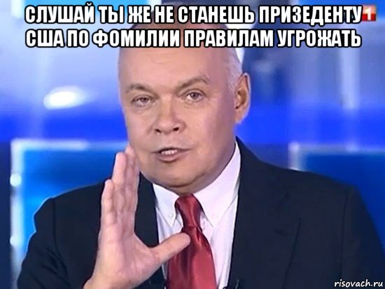 слушай ты же не станешь призеденту сша по фомилии правилам угрожать , Мем Киселёв 2014