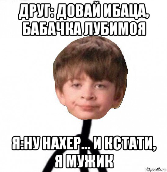 друг: довай ибаца, бабачка лубимоя я:ну нахер... и кстати, я мужик, Мем Кислолицый0