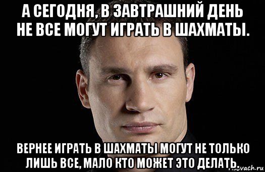 а сегодня, в завтрашний день не все могут играть в шахматы. вернее играть в шахматы могут не только лишь все, мало кто может это делать., Мем Кличко