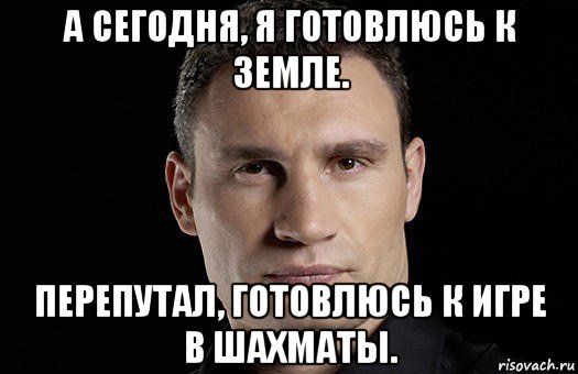 а сегодня, я готовлюсь к земле. перепутал, готовлюсь к игре в шахматы., Мем Кличко