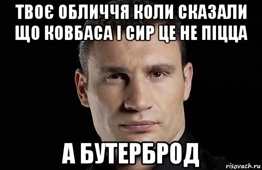 твоє обличчя коли сказали що ковбаса і сир це не піцца а бутерброд, Мем Кличко