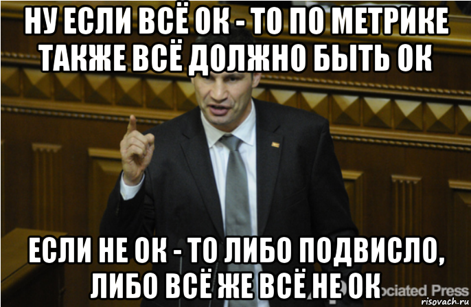 ну если всё ок - то по метрике также всё должно быть ок если не ок - то либо подвисло, либо всё же всё не ок, Мем кличко философ