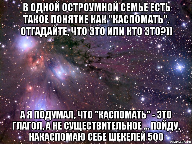 в одной остроумной семье есть такое понятие как "каспомать". отгадайте, что это или кто это?)) а я подумал, что "каспомать" - это глагол, а не существительное ... пойду, накаспомаю себе шекелей 500, Мем Космос