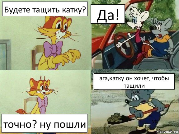 Будете тащить катку? Да! точно? ну пошли ага,катку он хочет, чтобы тащили