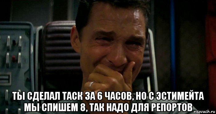  ты сделал таск за 6 часов, но с эстимейта мы спишем 8, так надо для репортов, Мем  Купер плачет