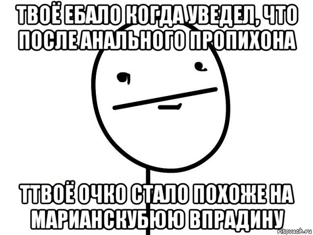 твоё ебало когда уведел, что после анального пропихона ттвоё очко стало похоже на марианскубюю впрадину, Мем Покерфэйс