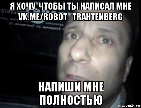 я хочу, чтобы ты написал мне vk.me/robot_trahtenberg напиши мне полностью, Мем Ломай меня полностью