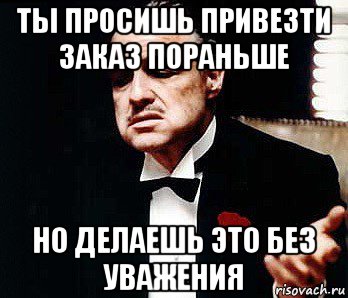 ты просишь привезти заказ пораньше но делаешь это без уважения, Мем Мафия