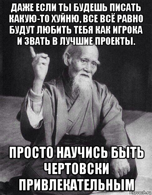 даже если ты будешь писать какую-то хуйню, все всё равно будут любить тебя как игрока и звать в лучшие проекты. просто научись быть чертовски привлекательным, Мем Монах-мудрец (сэнсей)