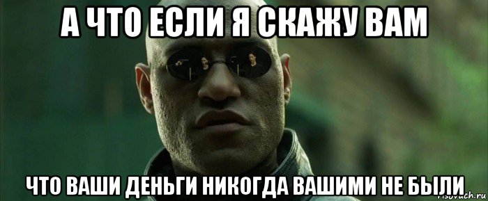 а что если я скажу вам что ваши деньги никогда вашими не были, Мем  морфеус