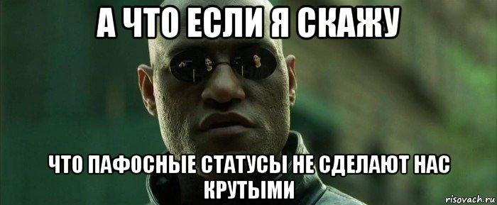 а что если я скажу что пафосные статусы не сделают нас крутыми