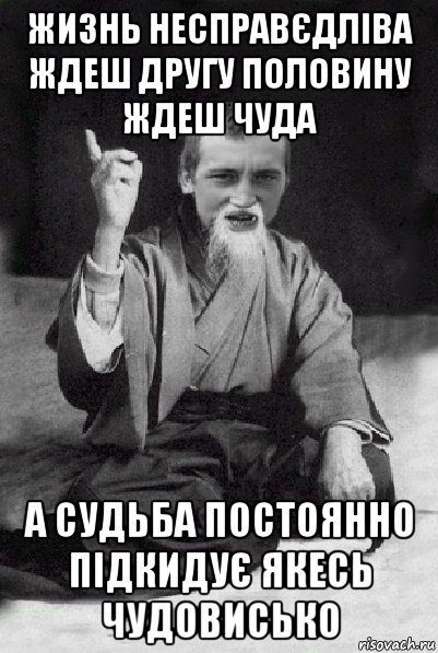 жизнь несправєдліва ждеш другу половину ждеш чуда а судьба постоянно підкидує якесь чудовисько