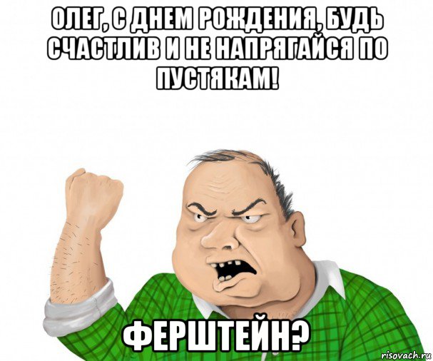 олег, с днем рождения, будь счастлив и не напрягайся по пустякам! ферштейн?, Мем мужик