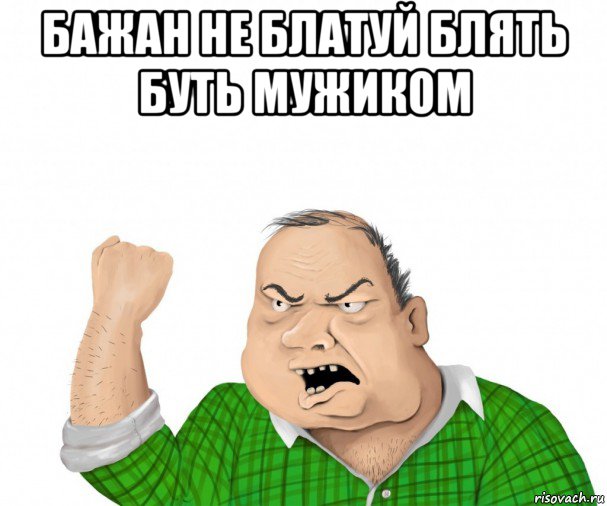 бажан не блатуй блять буть мужиком , Мем мужик