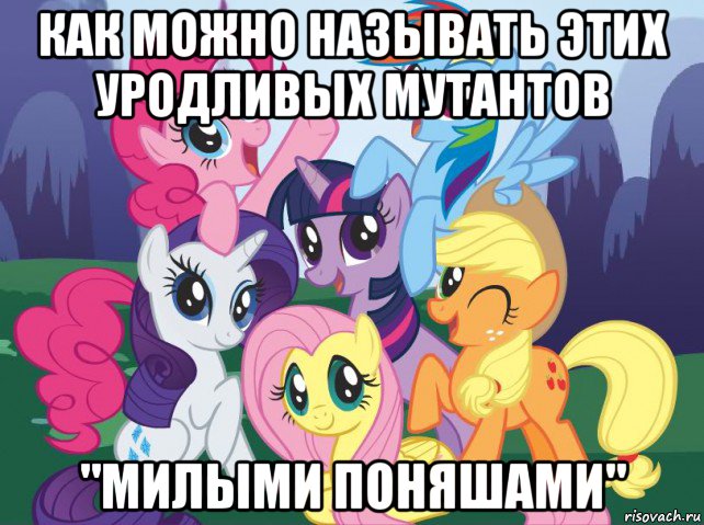 как можно называть этих уродливых мутантов "милыми поняшами", Мем My little pony