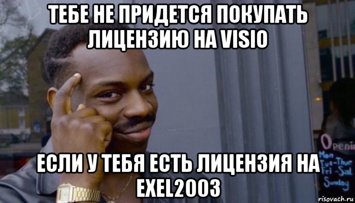 тебе не придется покупать лицензию на visio если у тебя есть лицензия на exel2003, Мем Не делай не будет