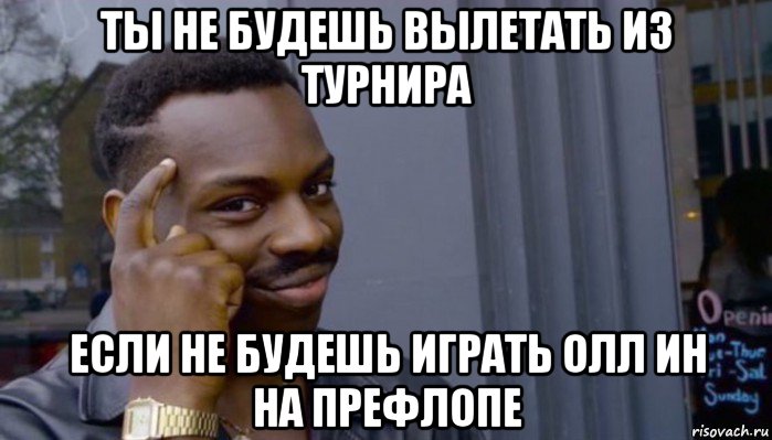 ты не будешь вылетать из турнира если не будешь играть олл ин на префлопе, Мем Не делай не будет