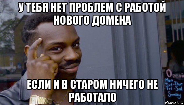 у тебя нет проблем с работой нового домена если и в старом ничего не работало, Мем Не делай не будет