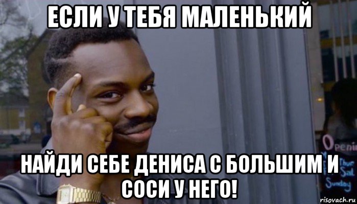 если у тебя маленький найди себе дениса с большим и соси у него!, Мем Не делай не будет