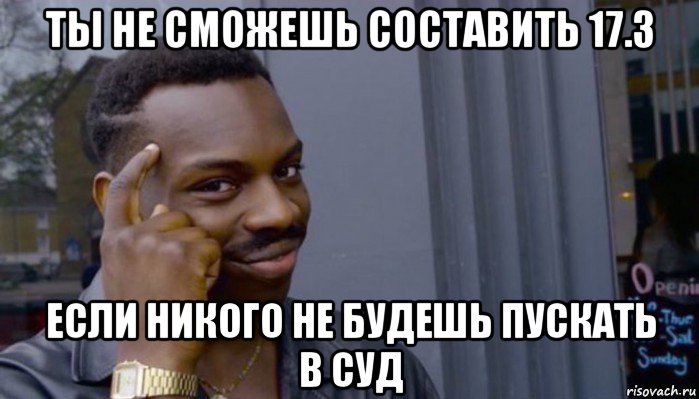 ты не сможешь составить 17.3 если никого не будешь пускать в суд, Мем Не делай не будет