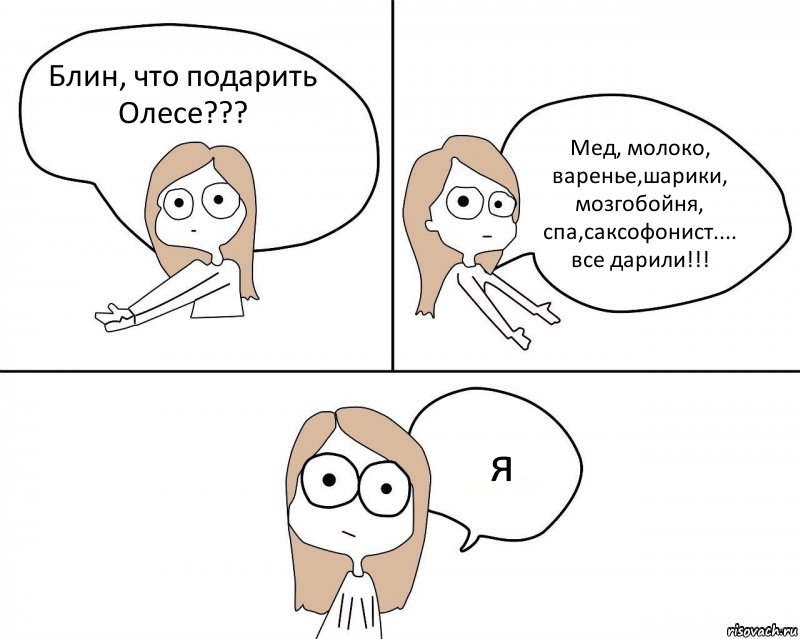 Блин, что подарить Олесе??? Мед, молоко, варенье,шарики, мозгобойня, спа,саксофонист.... все дарили!!! я, Комикс Не надо так