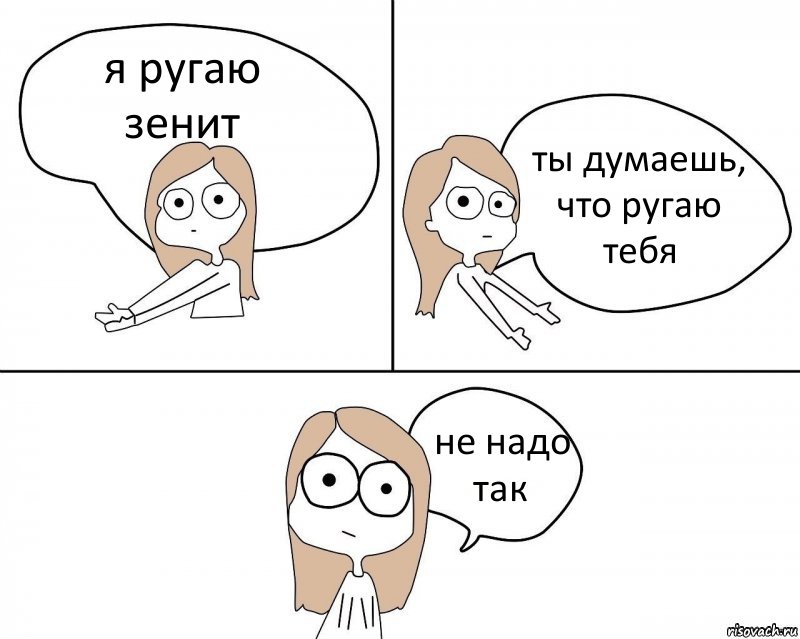 я ругаю зенит ты думаешь, что ругаю тебя не надо так