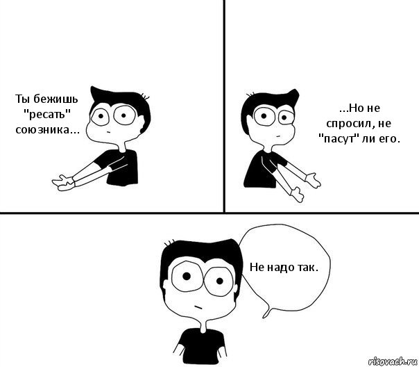 Ты бежишь "ресать" союзника... ...Но не спросил, не "пасут" ли его. Не надо так.