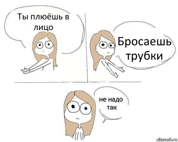 Ты плюёшь в лицо Бросаешь трубки