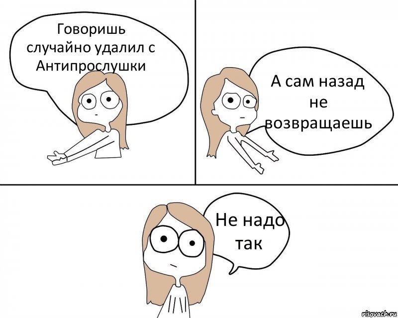 Говоришь случайно удалил с Антипрослушки А сам назад не возвращаешь Не надо так