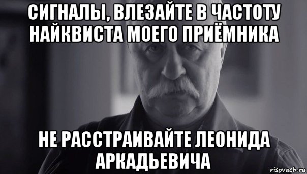 сигналы, влезайте в частоту найквиста моего приёмника не расстраивайте леонида аркадьевича, Мем Не огорчай Леонида Аркадьевича