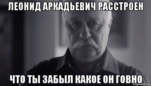 леонид аркадьевич расстроен что ты забыл какое он говно, Мем Не огорчай Леонида Аркадьевича