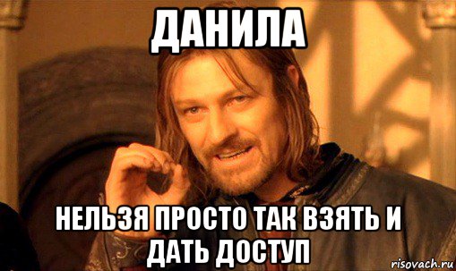 данила нельзя просто так взять и дать доступ, Мем Нельзя просто так взять и (Боромир мем)