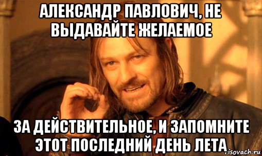 александр павлович, не выдавайте желаемое за действительное, и запомните этот последний день лета, Мем Нельзя просто так взять и (Боромир мем)