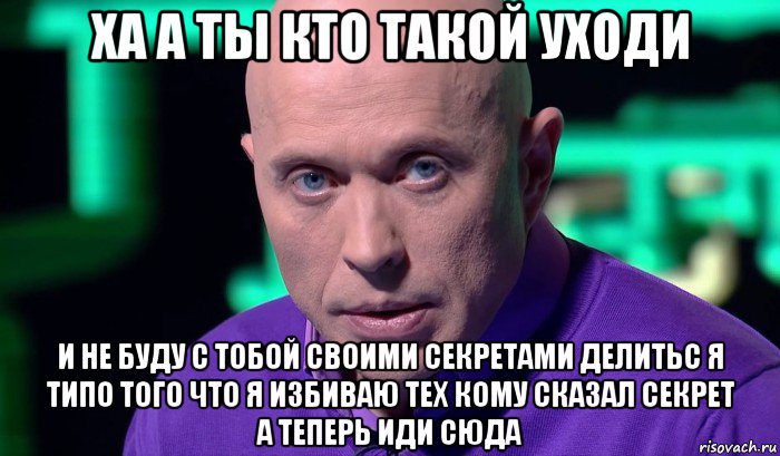 ха а ты кто такой уходи и не буду с тобой своими секретами делитьс я типо того что я избиваю тех кому сказал секрет а теперь иди сюда, Мем Необъяснимо но факт