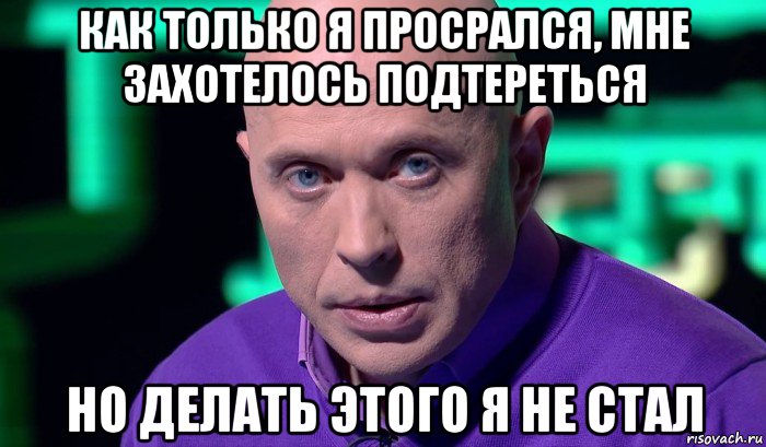 как только я просрался, мне захотелось подтереться но делать этого я не стал, Мем Необъяснимо но факт