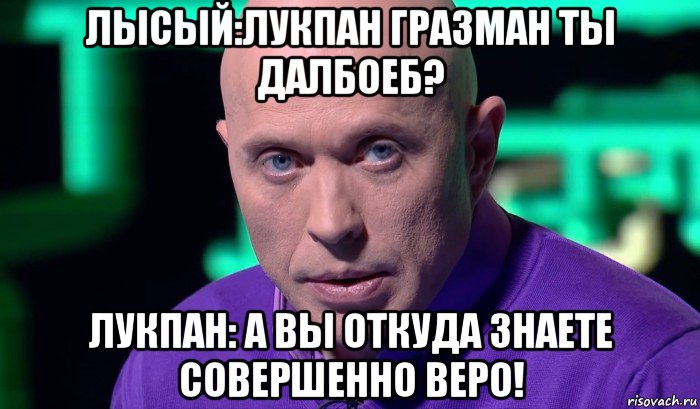 лысый:лукпан гразман ты далбоеб? лукпан: а вы откуда знаете совершенно веро!, Мем Необъяснимо но факт